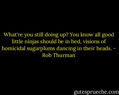 What're you still doing up? You know all good little ninjas should be in bed, visions of homicidal sugarplums dancing in their heads. - Rob Thurman