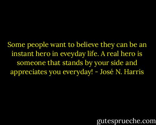 Some people want to believe they can be an instant hero in eveyday life. A real hero is someone that stands by your side and appreciates you everyday! - José N. Harris