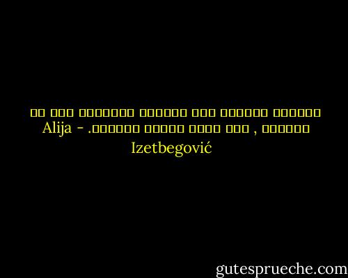 أسبقية الحرية ليس ضروريا إثباتها بشئ من خارجها , فهي تؤكد ذاتها بذاتها. - Alija Izetbegović
