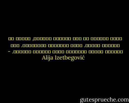 ليست القضية في عدم احترام الحياة, وانما في احترام الموت. هذان الأمران مترابطان. عدم احترام الموت هونتيجة لعدم احترام الحياة. - Alija Izetbegović