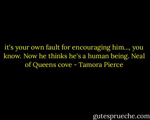 it's your own fault for encouraging him..., you know. Now he thinks he's a human being.<br />Neal of Queens cove - Tamora Pierce