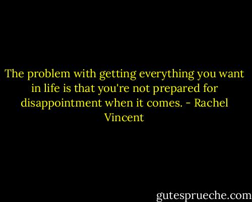 The problem with getting everything you want in life is that you're not prepared for disappointment when it comes. - Rachel Vincent