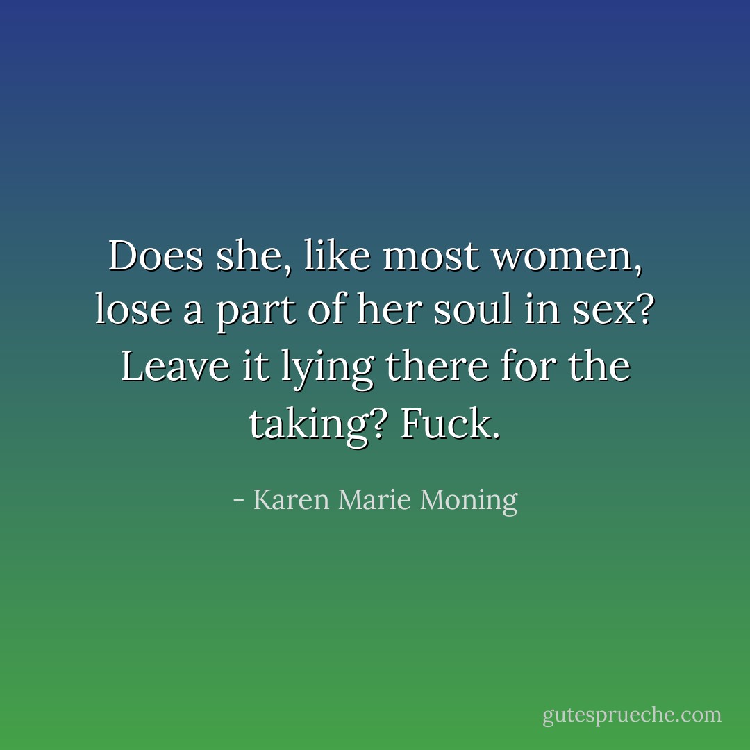Does she, like most women, lose a part of her soul in sex? Leave it lying there for the taking? Fuck. - Karen Marie Moning