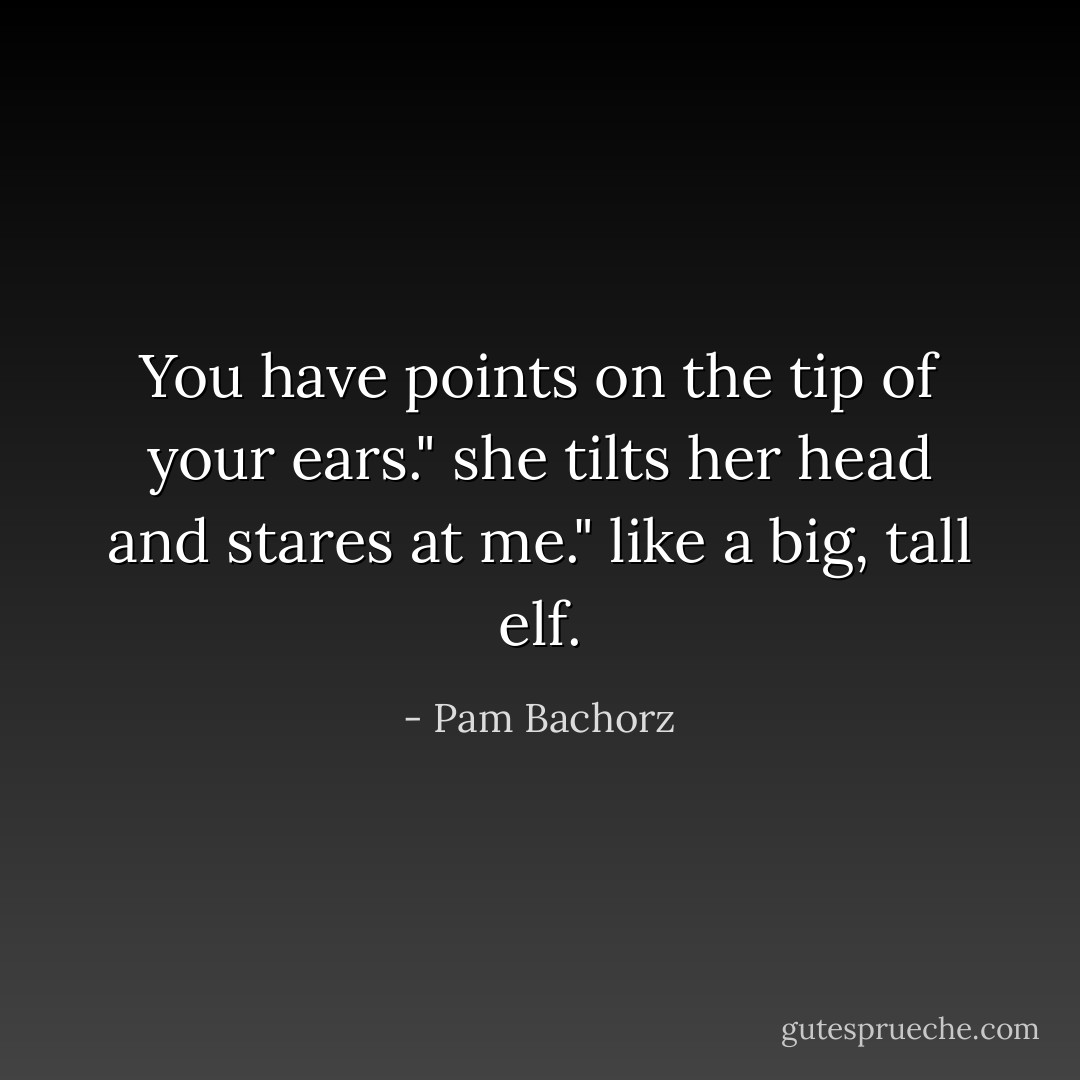 You have points on the tip of your ears." she tilts her head and stares at me." like a big, tall elf. - Pam Bachorz