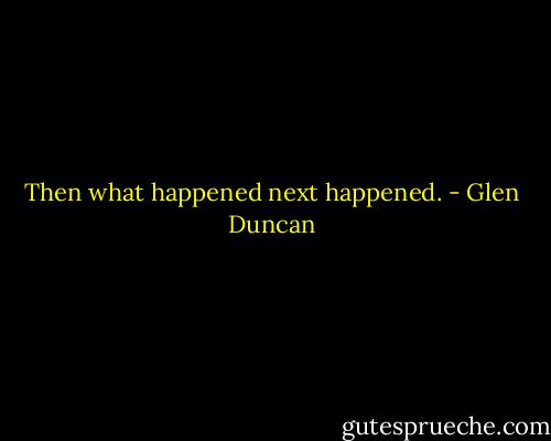 Then what happened next happened. - Glen Duncan