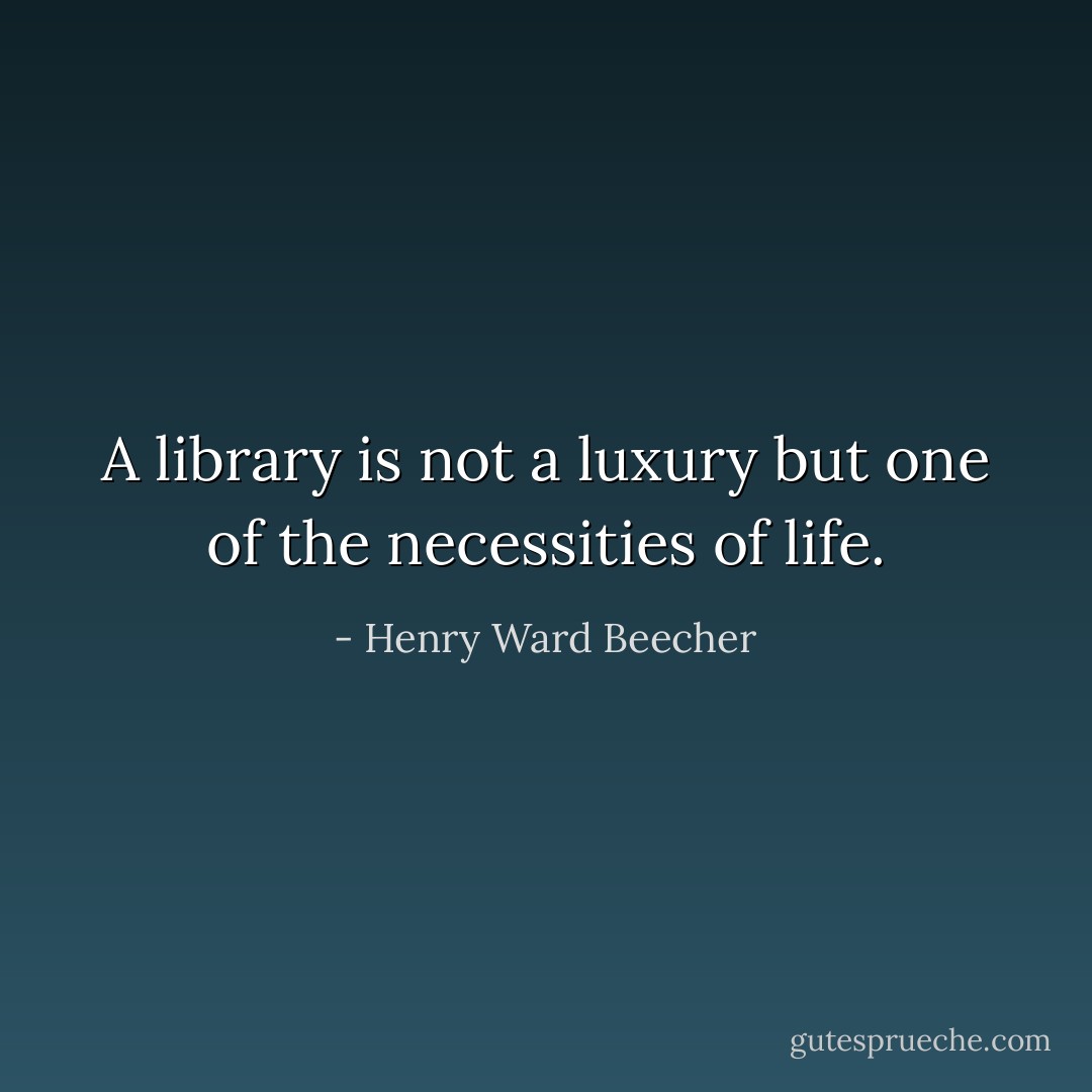 A library is not a luxury but one of the necessities of life. - Henry Ward Beecher