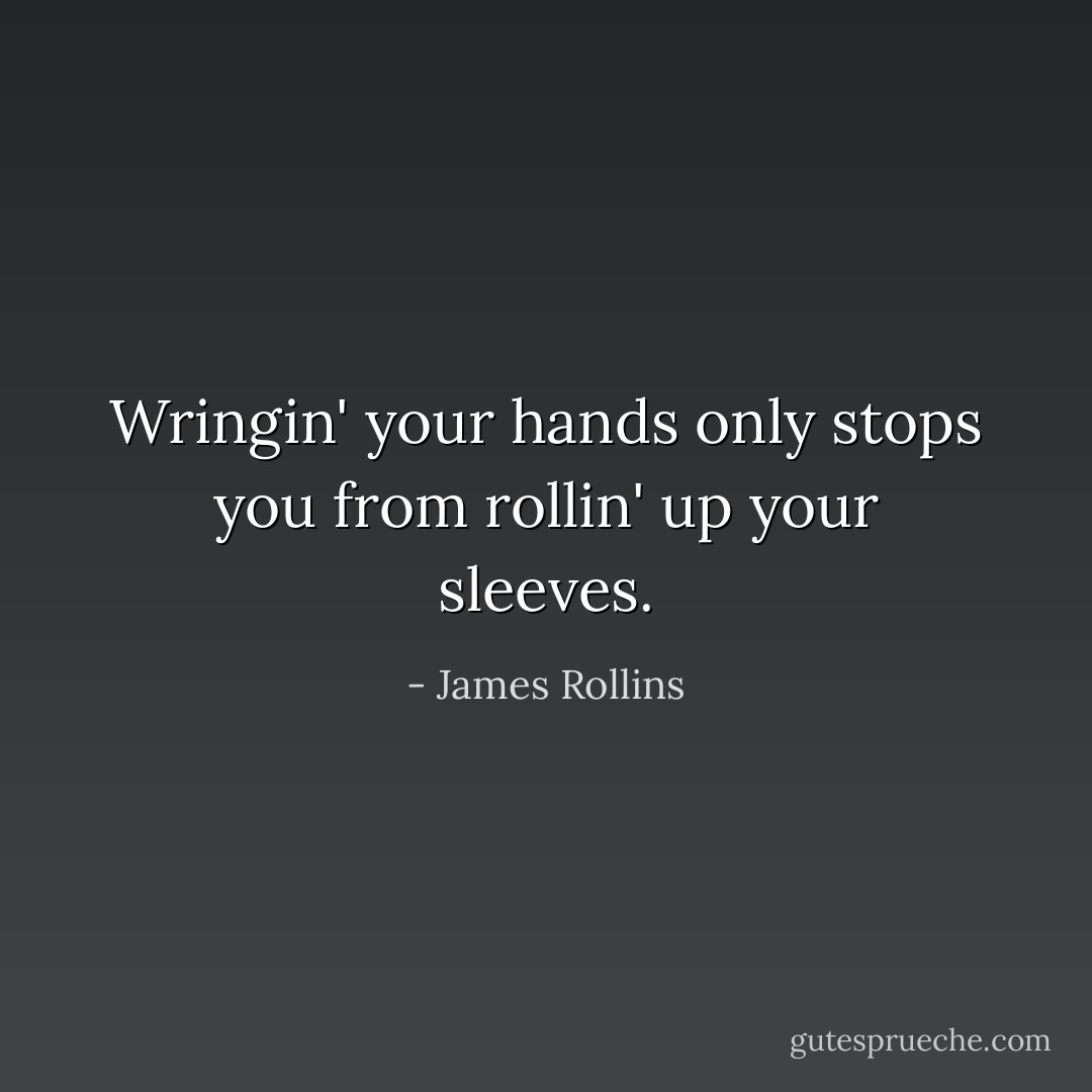 Wringin' your hands only stops you from rollin' up your sleeves. - James Rollins