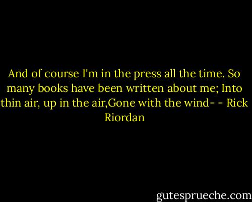 And of course I'm in the press all the time. So many books have been written about me; Into thin air, up in the air,Gone with the wind- - Rick Riordan