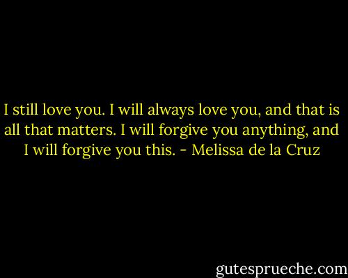 I still love you. I will always love you, and that is all that matters. I will forgive you anything, and I will forgive you this. - Melissa de la Cruz