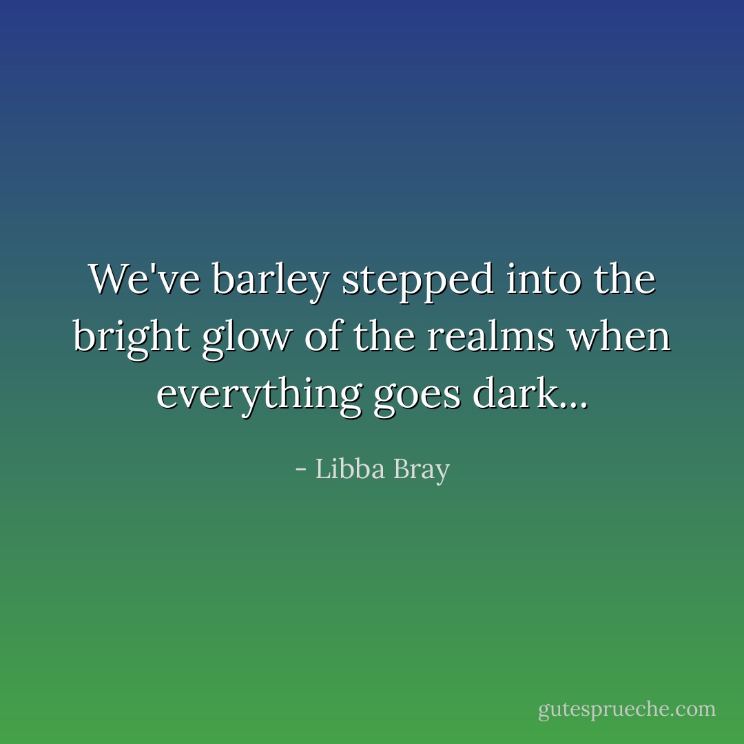We've barley stepped into the bright glow of the realms when everything goes dark... - Libba Bray