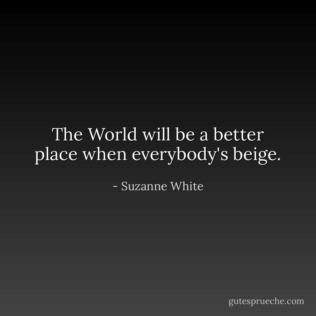 The World will be a better place when everybody's beige. - Suzanne White