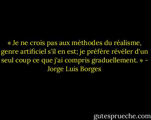 « Je ne crois pas aux méthodes du réalisme, genre artificiel s'il en est; je préfère révéler d'un seul coup ce que j'ai compris graduellement. » - Jorge Luis Borges