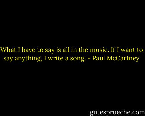 What I have to say is all in the music. If I want to say anything, I write a song. - Paul McCartney