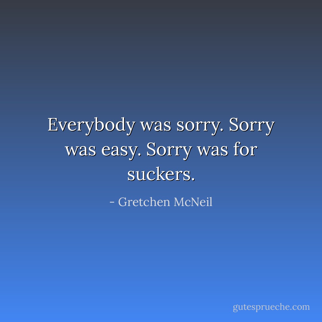 Everybody was sorry. Sorry was easy. Sorry was for suckers. - Gretchen McNeil
