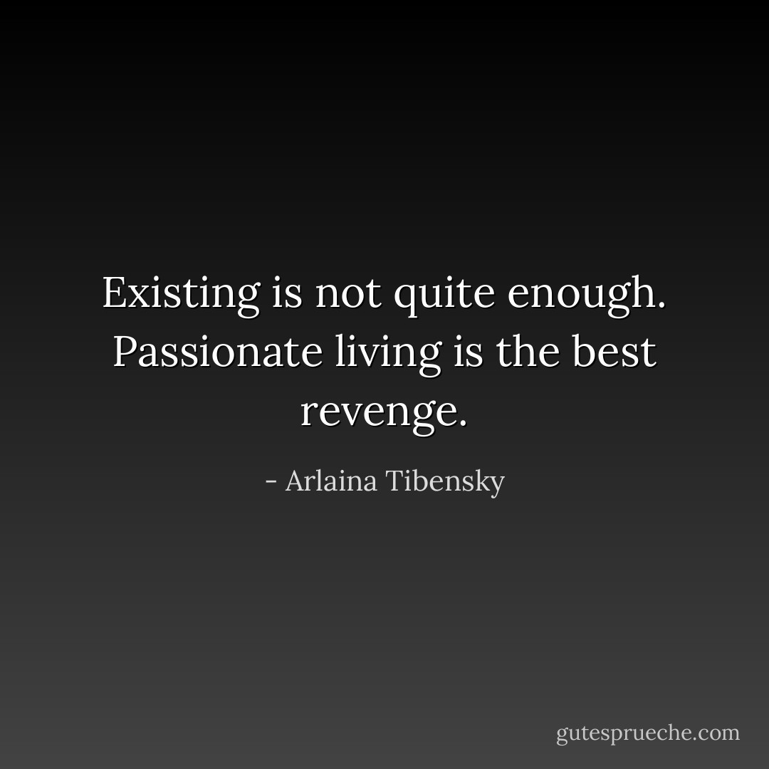 Existing is not quite enough. Passionate living is the best revenge. - Arlaina Tibensky