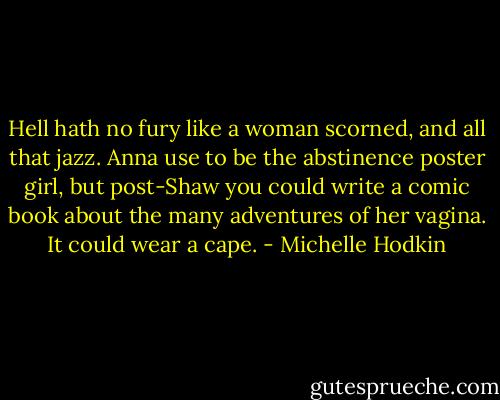 Hell hath no fury like a woman scorned, and all that jazz. Anna use to be the abstinence poster girl, but post-Shaw you could write a comic book about the many adventures of her vagina. It could wear a cape. - Michelle Hodkin