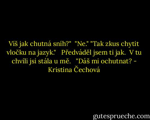 Víš jak chutná sníh?" <br />"Ne."<br />"Tak zkus chytit vločku na jazyk." <br /><br />Předváděl jsem ti jak. <br />V tu chvíli jsi stála u mě. <br /><br />"Dáš mi ochutnat? - Kristina Čechová