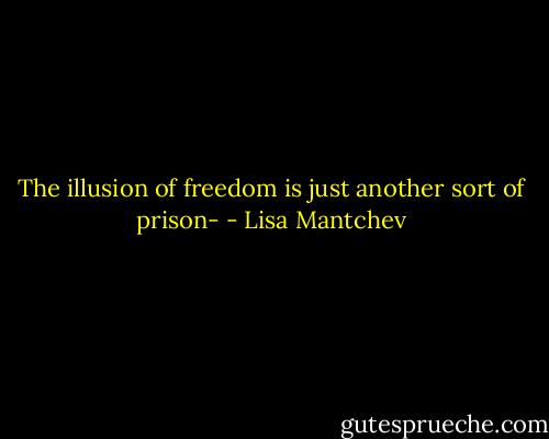 The illusion of freedom is just another sort of prison- - Lisa Mantchev