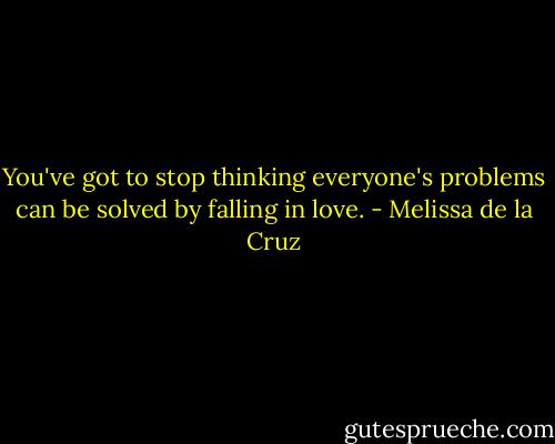 You've got to stop thinking everyone's problems can be solved by falling in love. - Melissa de la Cruz