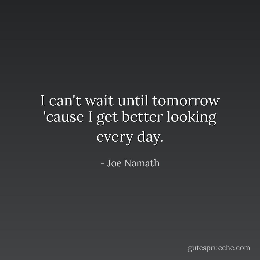 I can't wait until tomorrow 'cause I get better looking every day. - Joe Namath