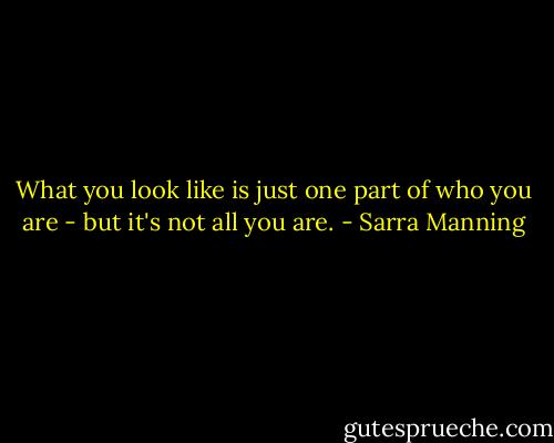 What you look like is just one part of who you are - but it's not all you are. - Sarra Manning