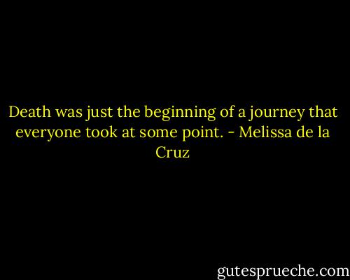 Death was just the beginning of a journey that everyone took at some point. - Melissa de la Cruz