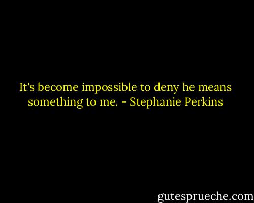 It's become impossible to deny he means something to me. - Stephanie Perkins