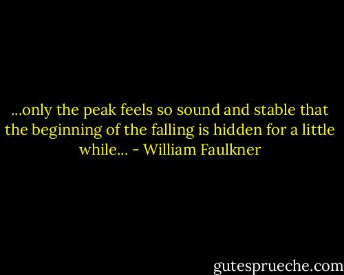 ...only the peak feels so sound and stable that the beginning of the falling is hidden for a little while... - William Faulkner