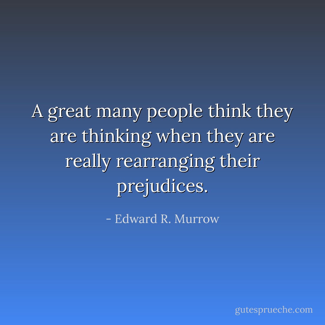 A great many people think they are thinking when they are really rearranging their prejudices. - Edward R. Murrow