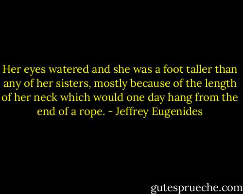 Her eyes watered and she was a foot taller than any of her sisters, mostly because of the length of her neck which would one day hang from the end of a rope. - Jeffrey Eugenides