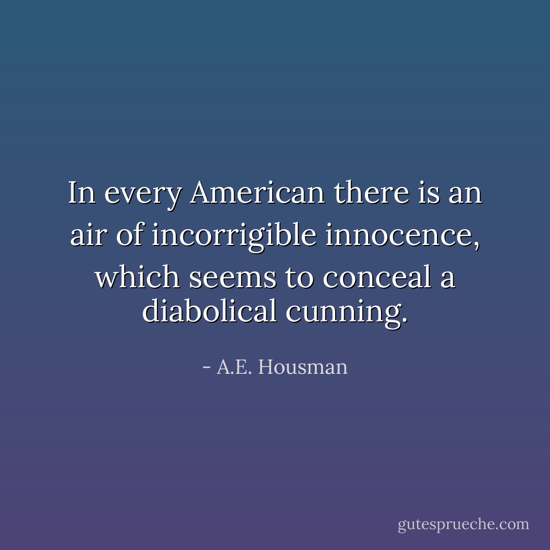 In every American there is an air of incorrigible innocence, which seems to conceal a diabolical cunning. - A.E. Housman