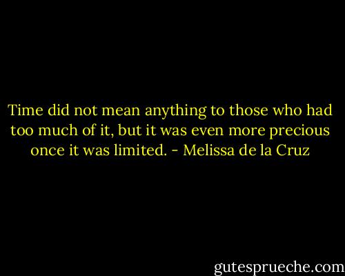 Time did not mean anything to those who had too much of it, but it was even more precious once it was limited. - Melissa de la Cruz