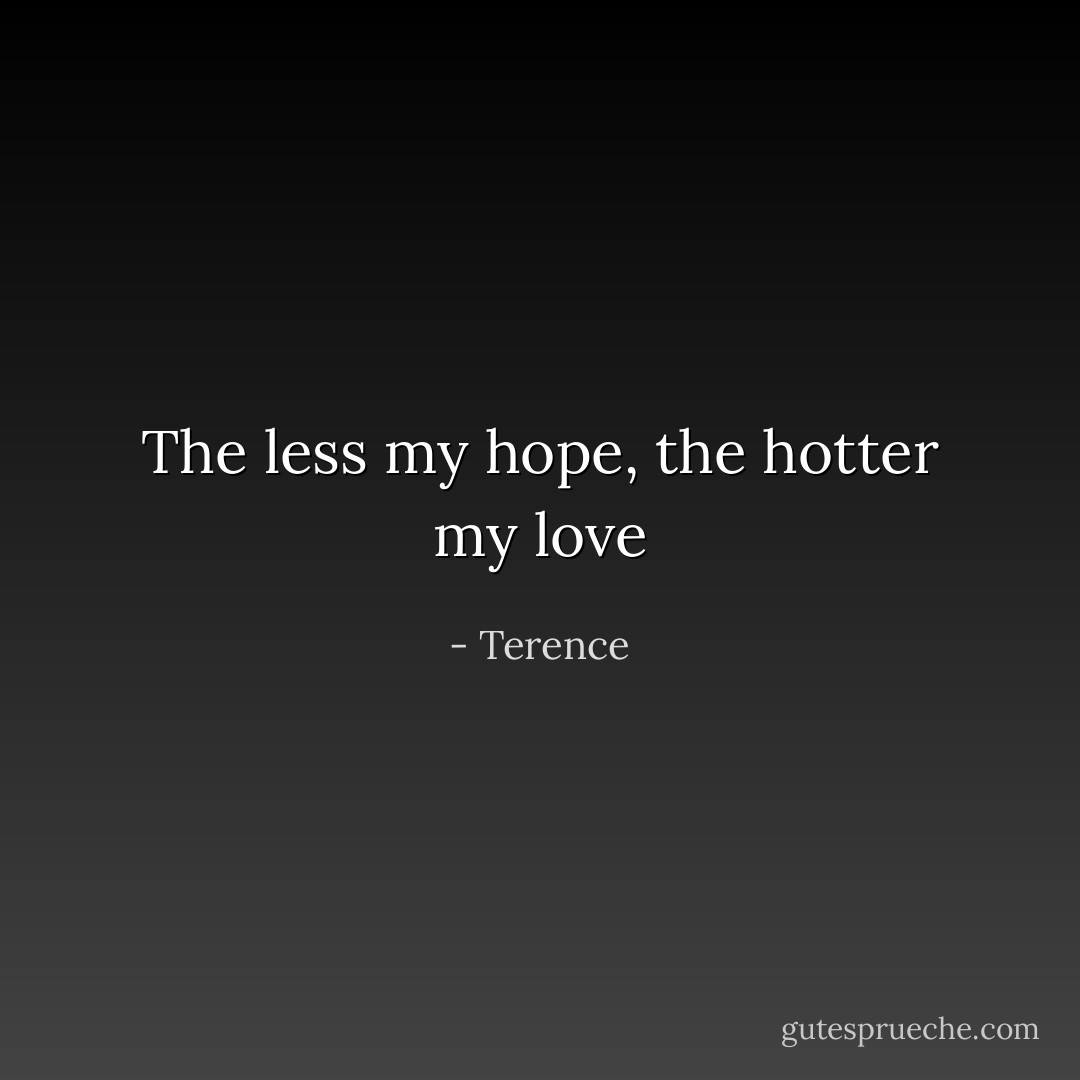 The less my hope, the hotter my love - Terence