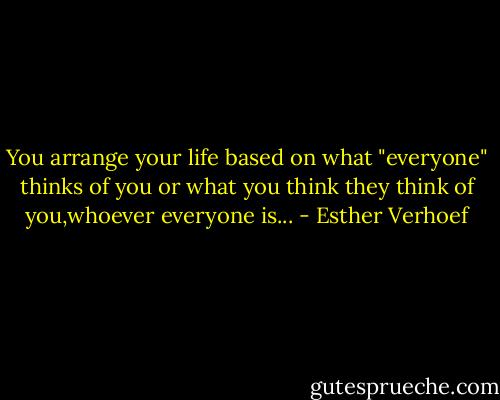 You arrange your life based on what "everyone" thinks of you or what you think they think of you,whoever everyone is... - Esther Verhoef