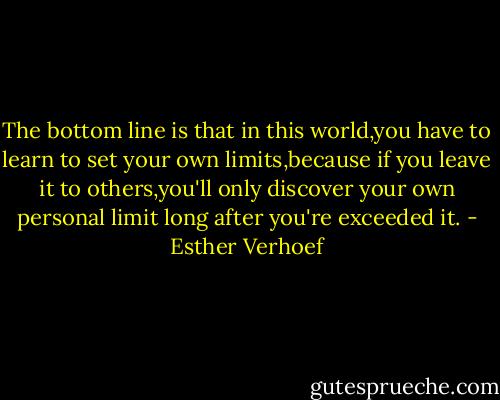 The bottom line is that in this world,you have to learn to set your own limits,because if you leave it to others,you'll only discover your own personal limit long after you're exceeded it. - Esther Verhoef