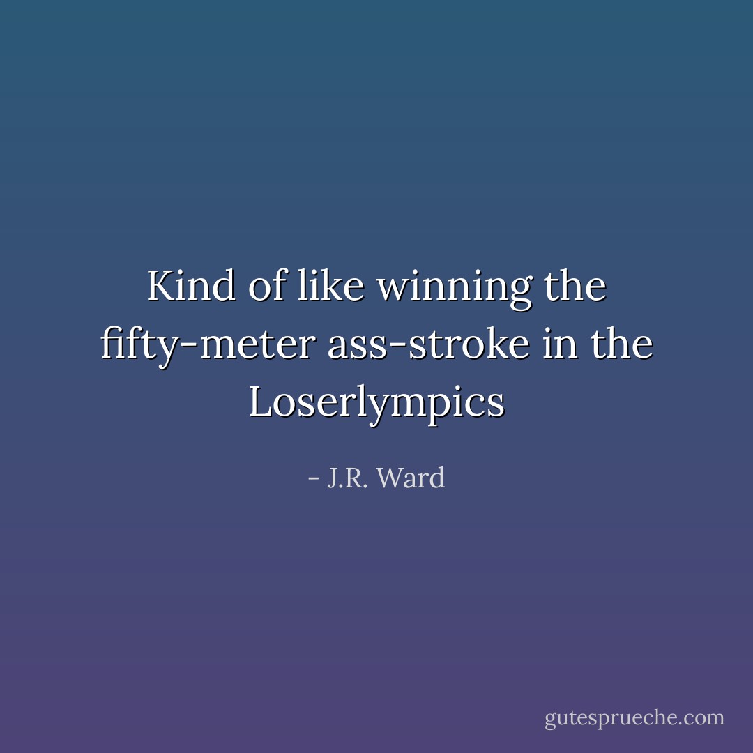 Kind of like winning the fifty-meter ass-stroke in the Loserlympics - J.R. Ward