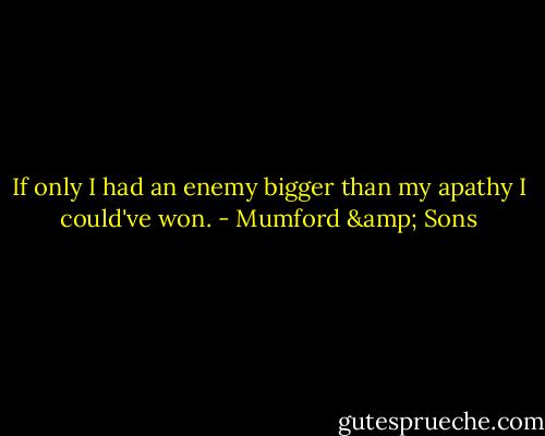 If only I had an enemy bigger than my apathy I could've won. - Mumford & Sons