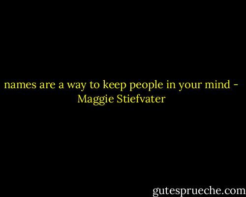 names are a way to keep people in your mind - Maggie Stiefvater
