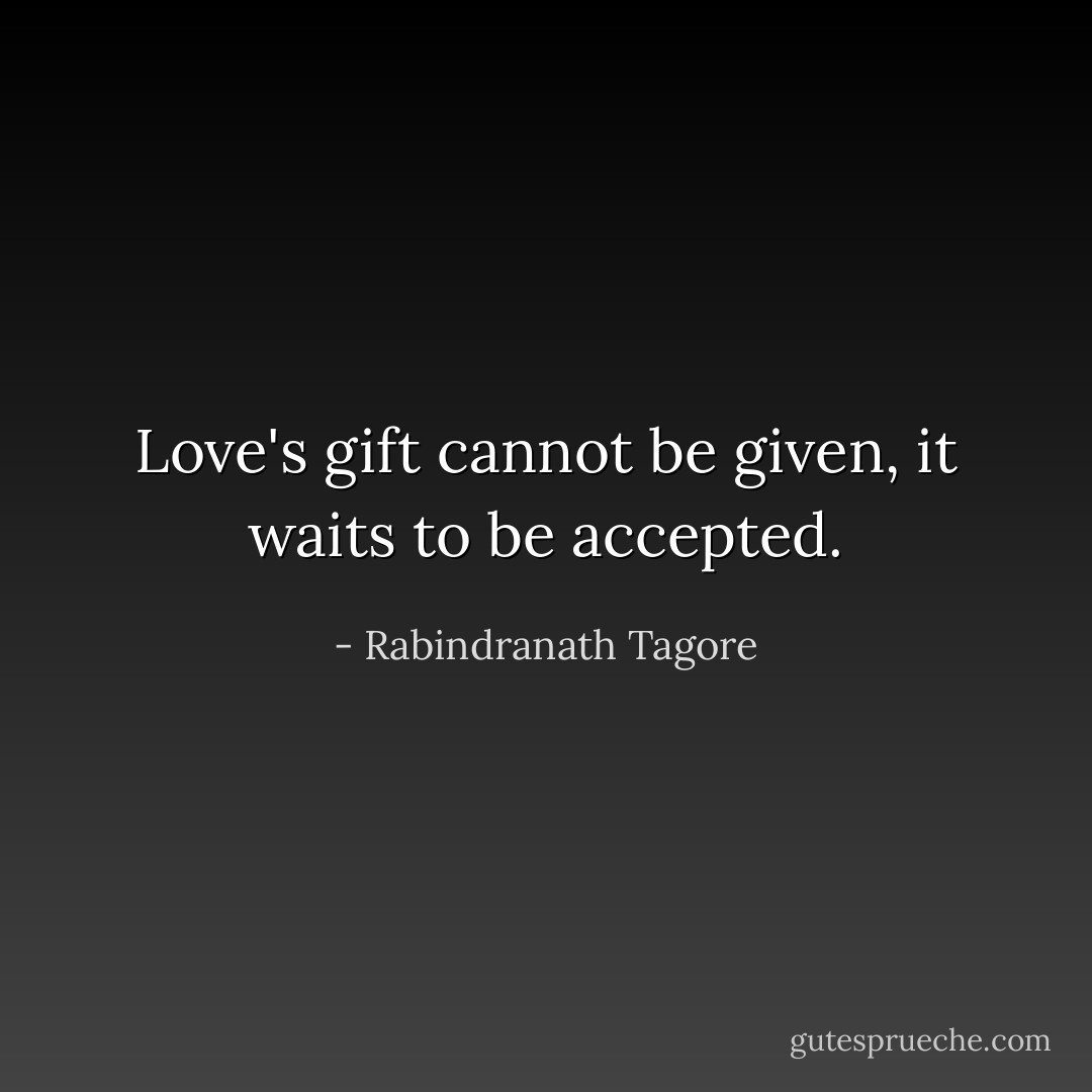 Love's gift cannot be given, it waits to be accepted. - Rabindranath Tagore