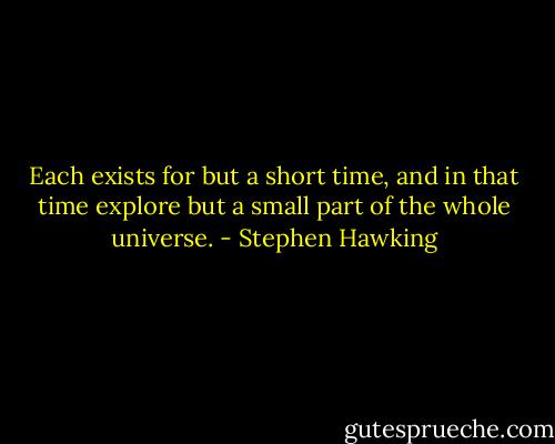 Each exists for but a short time, and in that time explore but a small part of the whole universe. - Stephen Hawking
