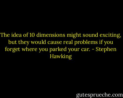 The idea of 10 dimensions might sound exciting, but they would cause real problems if you forget where you parked your car. - Stephen Hawking