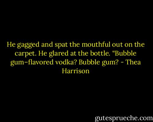 He gagged and spat the mouthful out on the carpet. He glared at the bottle. “Bubble gum–flavored vodka? Bubble gum? - Thea Harrison