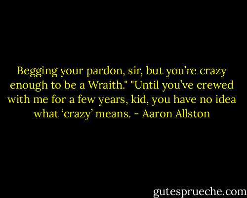 Begging your pardon, sir, but you’re crazy enough to be a Wraith."<br />"Until you’ve crewed with me for a few years, kid, you have no idea what ‘crazy’ means. - Aaron Allston