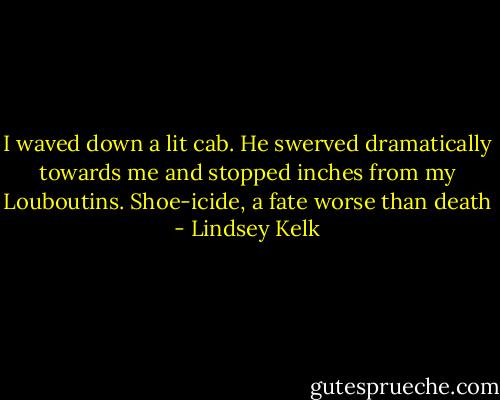 I waved down a lit cab. He swerved dramatically towards me and stopped inches from my Louboutins. Shoe-icide, a fate worse than death - Lindsey Kelk