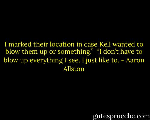 I marked their location in case Kell wanted to blow them up or something.” <br />“I don’t have to blow up everything I see. I just like to. - Aaron Allston