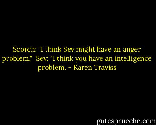 Scorch: "I think Sev might have an anger problem." <br />Sev: "I think you have an intelligence problem. - Karen Traviss