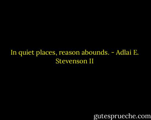 In quiet places, reason abounds. - Adlai E. Stevenson II
