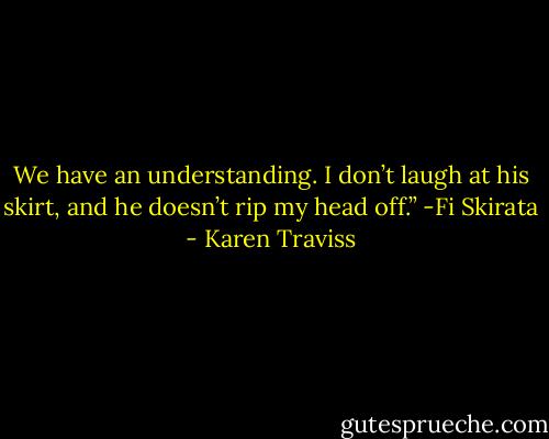 We have an understanding. I don’t laugh at his skirt, and he doesn’t rip my head off.”<br />-Fi Skirata - Karen Traviss