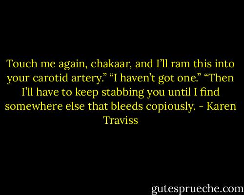 Touch me again, chakaar, and I’ll ram this into your carotid artery.”<br />“I haven’t got one.”<br />“Then I’ll have to keep stabbing you until I find somewhere else that bleeds copiously. - Karen Traviss