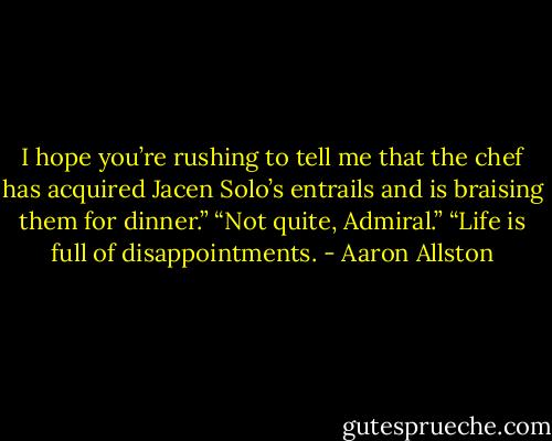 I hope you’re rushing to tell me that the chef has acquired Jacen Solo’s entrails and is braising them for dinner.”<br />“Not quite, Admiral.”<br />“Life is full of disappointments. - Aaron Allston